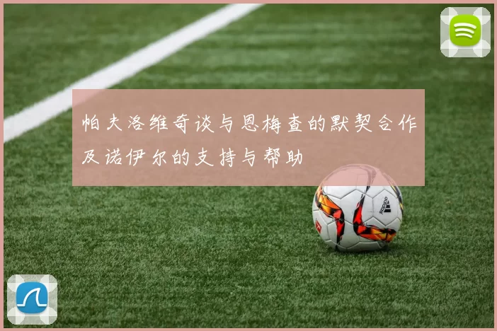 帕夫洛维奇谈与恩梅查的默契合作及诺伊尔的支持与帮助