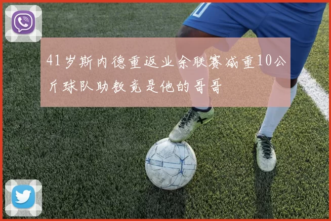 41岁斯内德重返业余联赛减重10公斤球队助教竟是他的哥哥