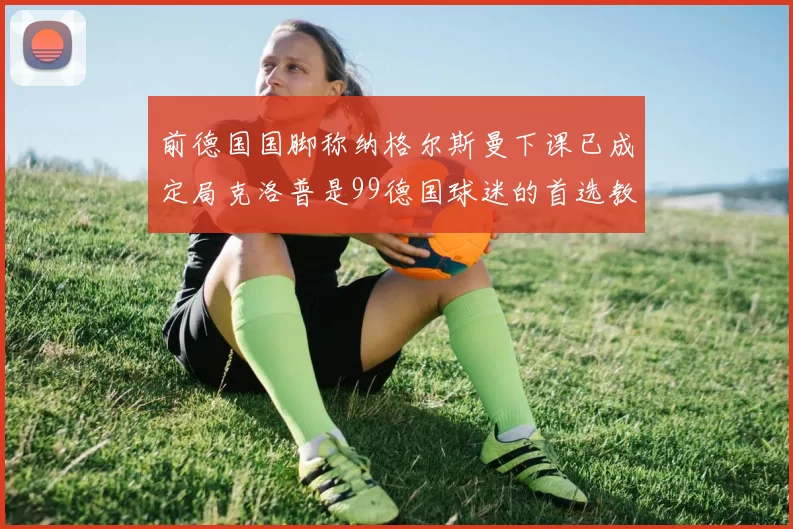 前德国国脚称纳格尔斯曼下课已成定局克洛普是99德国球迷的首选教练
