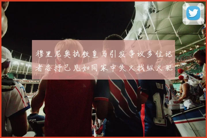 穆里尼奥执教皇马引发争议多位记者各抒己见如同家中失火找纵火犯