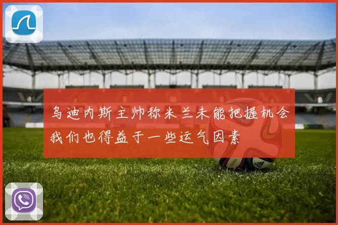 乌迪内斯主帅称米兰未能把握机会我们也得益于一些运气因素