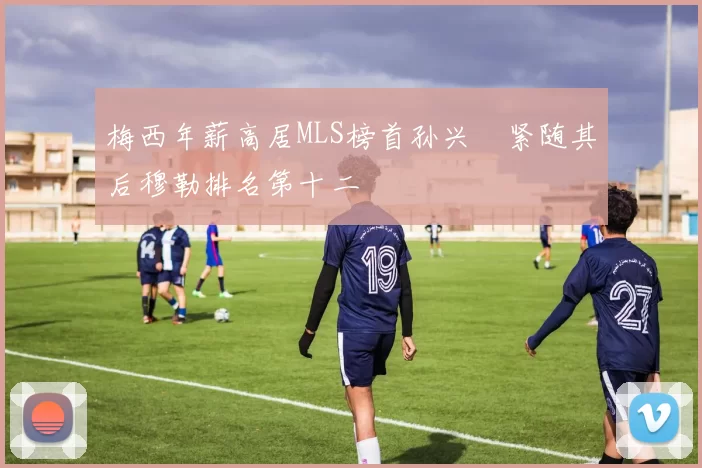 梅西年薪高居MLS榜首孙兴慜紧随其后穆勒排名第十二