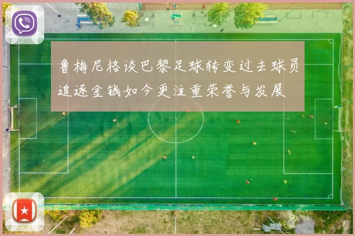 鲁梅尼格谈巴黎足球转变过去球员追逐金钱如今更注重荣誉与发展
