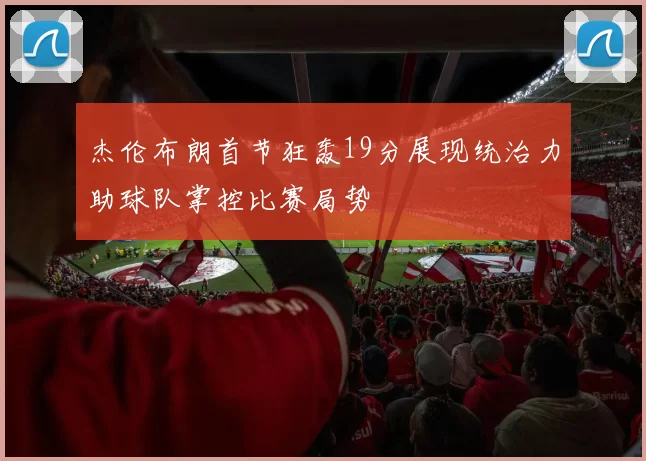 杰伦布朗首节狂轰19分展现统治力助球队掌控比赛局势