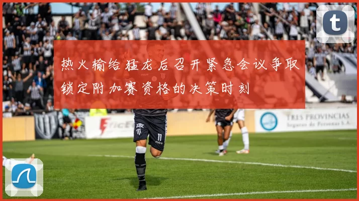 热火输给猛龙后召开紧急会议争取锁定附加赛资格的决策时刻