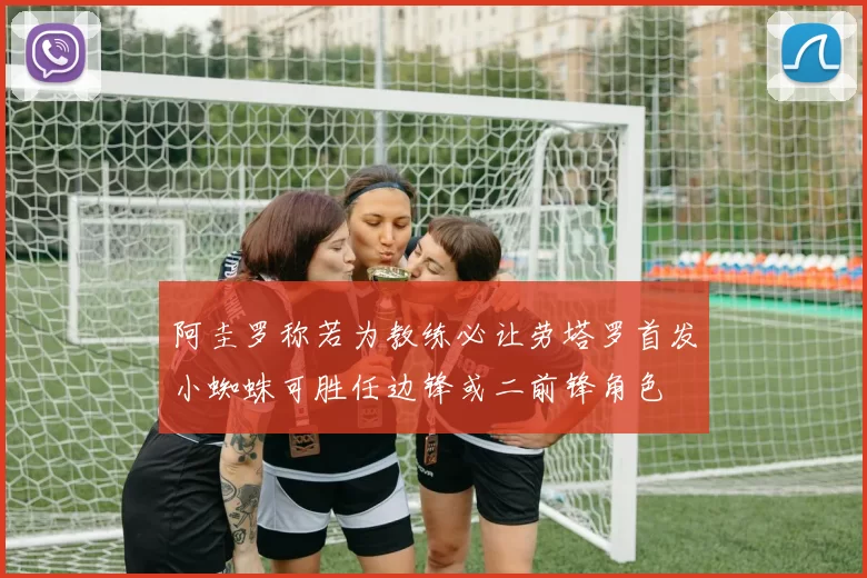 阿圭罗称若为教练必让劳塔罗首发小蜘蛛可胜任边锋或二前锋角色