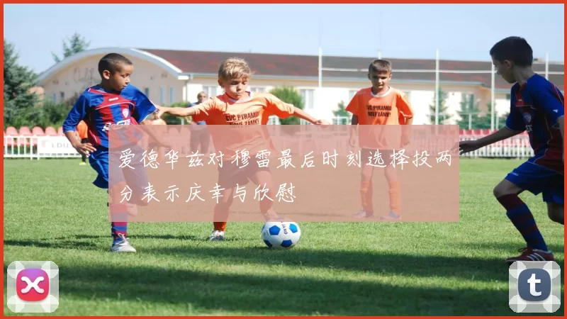 爱德华兹对穆雷最后时刻选择投两分表示庆幸与欣慰