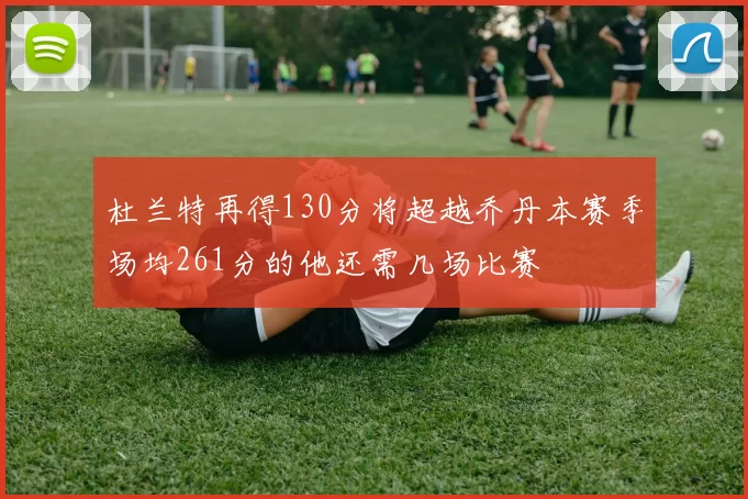 杜兰特再得130分将超越乔丹本赛季场均261分的他还需几场比赛