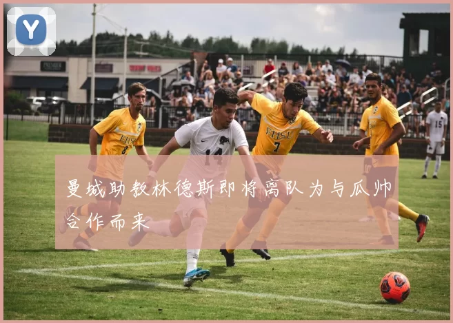 曼城助教林德斯即将离队为与瓜帅合作而来