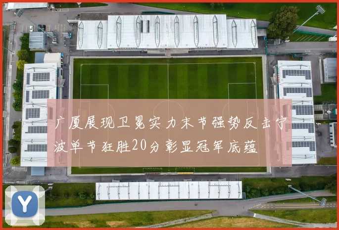 广厦展现卫冕实力末节强势反击宁波单节狂胜20分彰显冠军底蕴