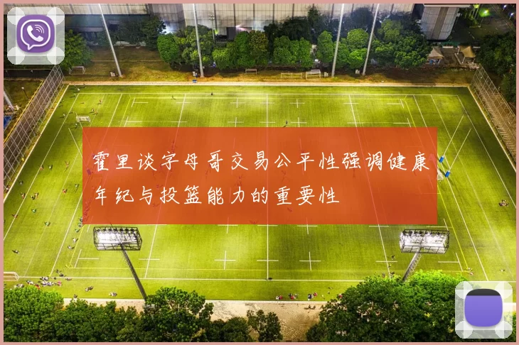 霍里谈字母哥交易公平性强调健康年纪与投篮能力的重要性