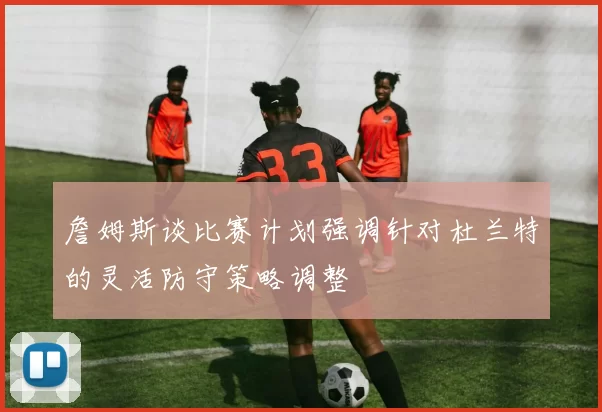 詹姆斯谈比赛计划强调针对杜兰特的灵活防守策略调整