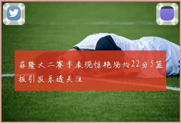 菲隆大二赛季表现惊艳场均22分5篮板引发乐透关注