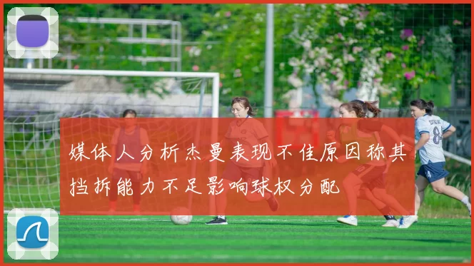 媒体人分析杰曼表现不佳原因称其挡拆能力不足影响球权分配