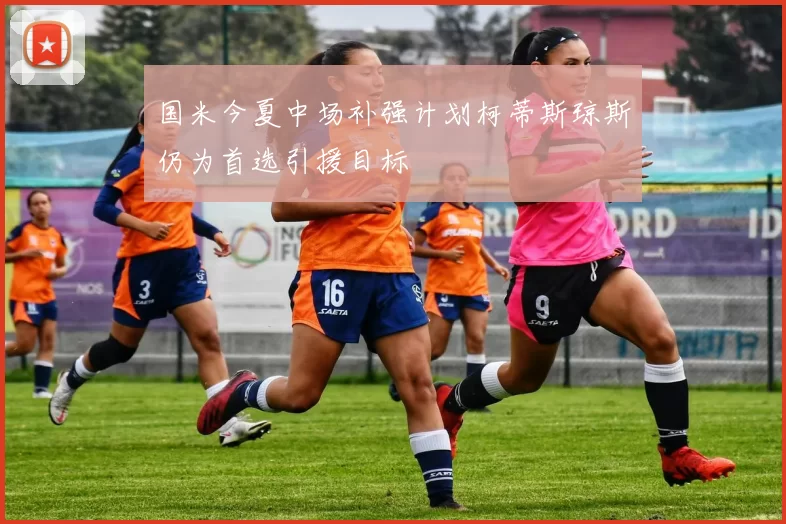国米今夏中场补强计划柯蒂斯琼斯仍为首选引援目标
