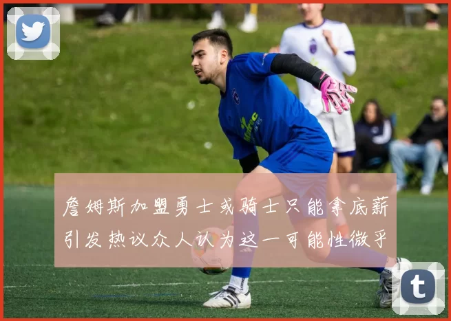 詹姆斯加盟勇士或骑士只能拿底薪引发热议众人认为这一可能性微乎其微