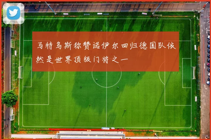 马特乌斯称赞诺伊尔回归德国队依然是世界顶级门将之一