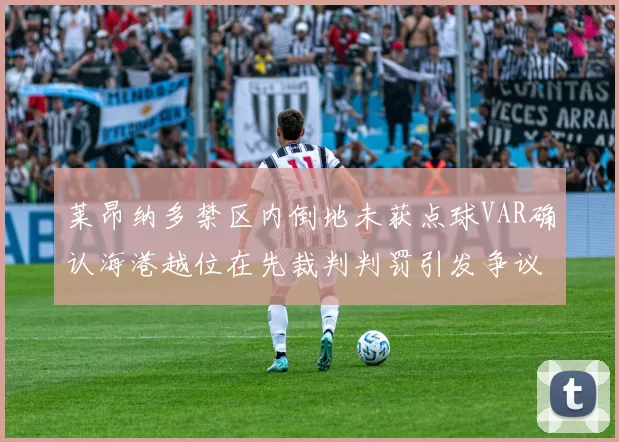 莱昂纳多禁区内倒地未获点球VAR确认海港越位在先裁判判罚引发争议