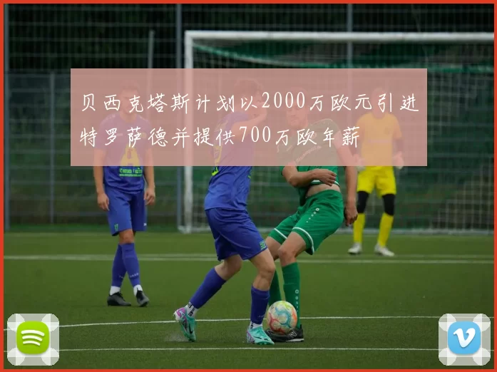 贝西克塔斯计划以2000万欧元引进特罗萨德并提供700万欧年薪