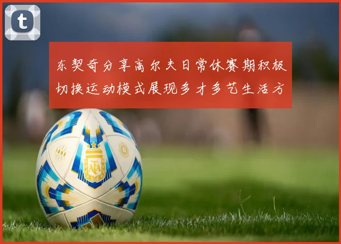 东契奇分享高尔夫日常休赛期积极切换运动模式展现多才多艺生活方式