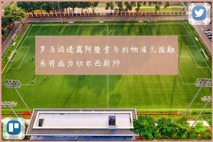 罗马诺透露阿隆索与利物浦无接触或将成为切尔西新帅