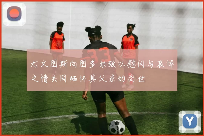 尤文图斯向图多尔致以慰问与哀悼之情共同缅怀其父亲的离世