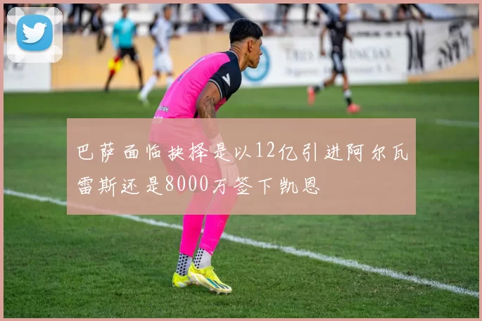 巴萨面临抉择是以12亿引进阿尔瓦雷斯还是8000万签下凯恩